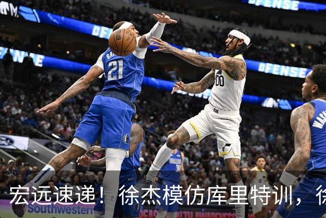 宏远速递！徐杰模仿库里特训，徐昕确定美方经纪，张文逸降薪留队